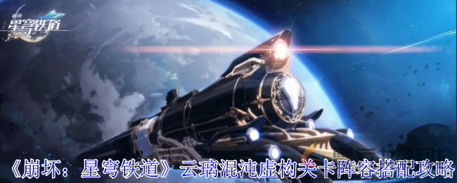 崩坏星穹铁道云璃混沌虚构关卡阵容搭配攻略