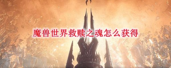 魔兽世界9.0版本救赎之魂获取指南：全面攻略与步骤详解