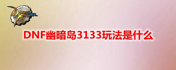 DNF幽暗岛3133玩法攻略-地下城幽暗岛3133玩法是什么