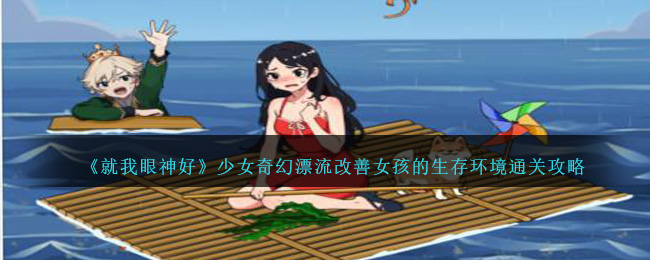 就我眼神好少女奇幻漂流改善女孩的生存环境通关攻略一览