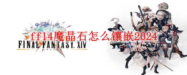 最终幻想14魔晶石镶嵌方法 ff14魔晶石怎么镶嵌2024